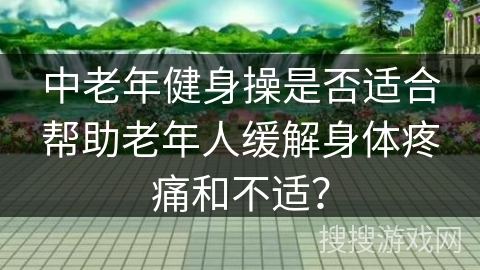 中老年健身操是否适合帮助老年人缓解身体疼痛和不适？