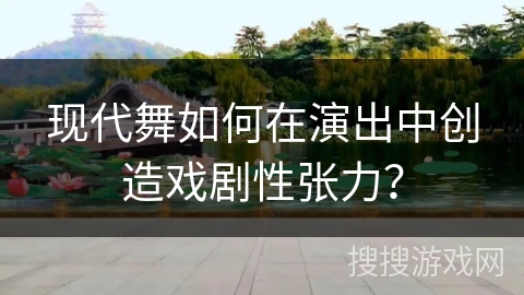 现代舞如何在演出中创造戏剧性张力？