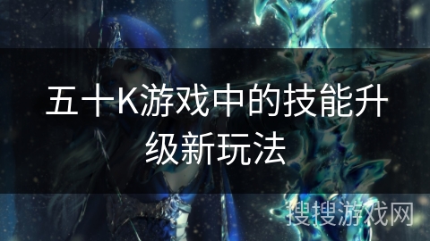 五十K游戏中的技能升级新玩法 五十K游戏中的技能升级新玩法