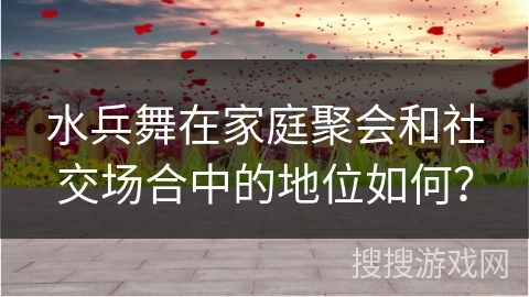 水兵舞在家庭聚会和社交场合中的地位如何？