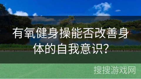 有氧健身操能否改善身体的自我意识？