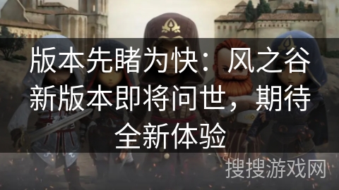 版本先睹为快：风之谷新版本即将问世，期待全新体验