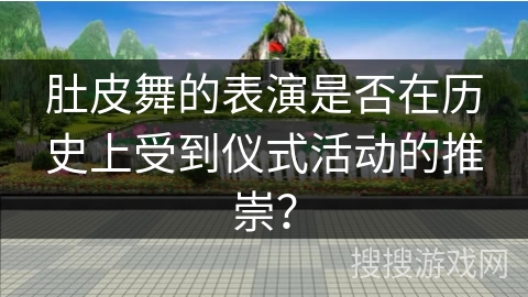 肚皮舞的表演是否在历史上受到仪式活动的推崇？