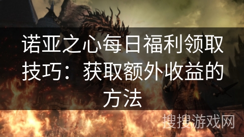 诺亚之心每日福利领取技巧：获取额外收益的方法