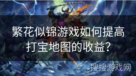 繁花似锦游戏如何提高打宝地图的收益？