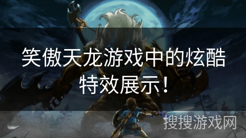 笑傲天龙游戏中的炫酷特效展示！