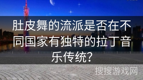 肚皮舞的流派是否在不同国家有独特的拉丁音乐传统？