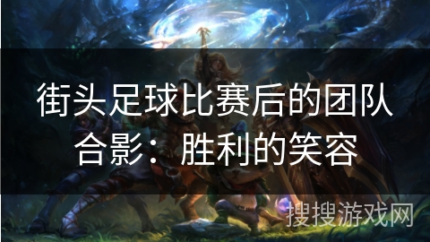 街头足球比赛后的团队合影：胜利的笑容