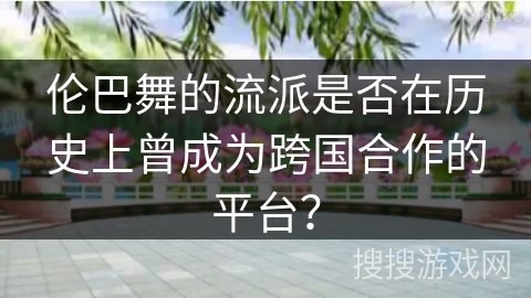 伦巴舞的流派是否在历史上曾成为跨国合作的平台？
