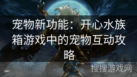 宠物新功能：开心水族箱游戏中的宠物互动攻略