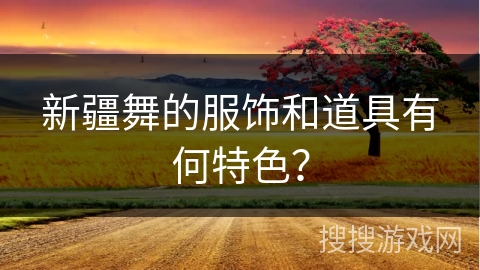 新疆舞的服饰和道具有何特色？