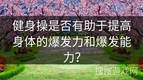 健身操是否有助于提高身体的爆发力和爆发能力？