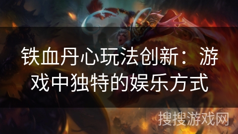 铁血丹心玩法创新：游戏中独特的娱乐方式