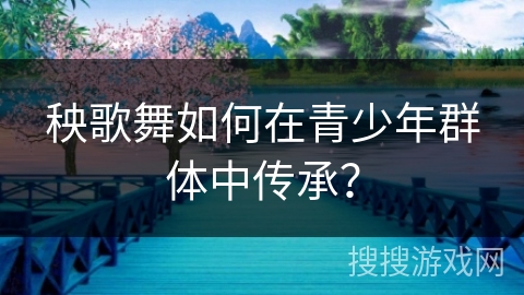 秧歌舞如何在青少年群体中传承？
