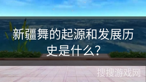 新疆舞的起源和发展历史是什么？