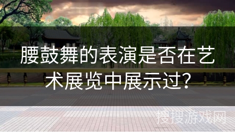 腰鼓舞的表演是否在艺术展览中展示过？