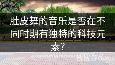 肚皮舞的音乐是否在不同时期有独特的科技元素？