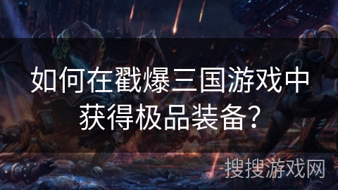 如何在戳爆三国游戏中获得极品装备? 如何在戳爆三国游戏中获得极品装备?