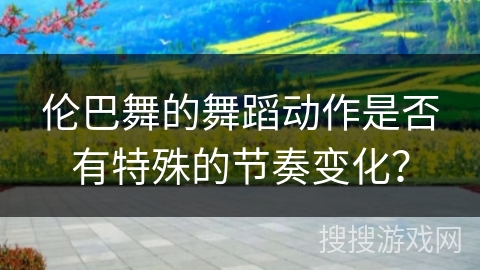 伦巴舞的舞蹈动作是否有特殊的节奏变化？