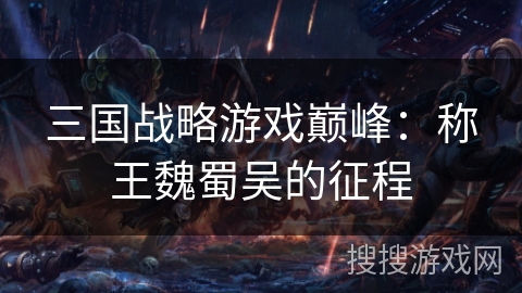 三国战略游戏巅峰:称王魏蜀吴的征程 三国战略游戏巅峰:称王魏蜀吴的征程