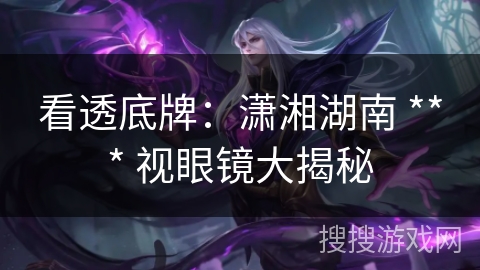 看透底牌:潇湘湖南 *** 视眼镜大揭秘 看透底牌:潇湘湖南 *** 视眼镜大揭秘