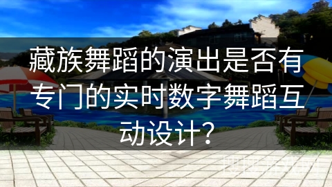 藏族舞蹈的演出是否有专门的实时数字舞蹈互动设计？