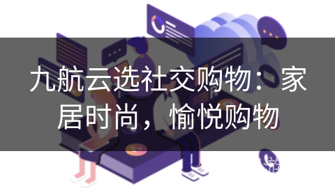 九航云选社交购物：家居时尚，愉悦购物