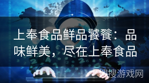 上奉食品鲜品饕餮:品味鲜美,尽在上奉食品 上奉食品鲜品饕餮:品味鲜美,尽在上奉食品