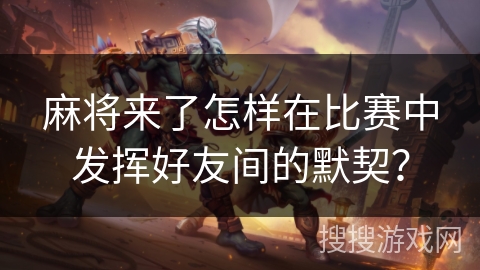 麻将来了怎样在比赛中发挥好友间的默契？