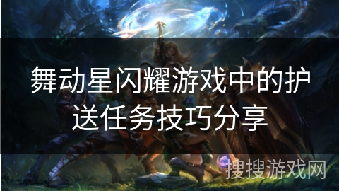 舞动星闪耀游戏中的护送任务技巧分享 舞动星闪耀游戏中的护送任务技巧分享