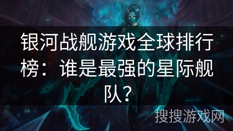 银河战舰游戏全球排行榜：谁是最强的星际舰队？