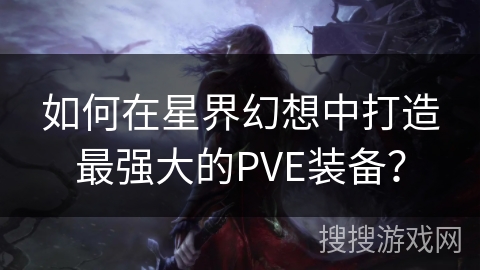 如何在星界幻想中打造最强大的PVE装备? 如何在星界幻想中打造最强大的PVE装备?