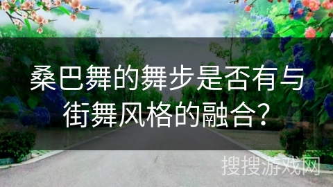桑巴舞的舞步是否有与街舞风格的融合？