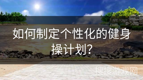 如何制定个性化的健身操计划？