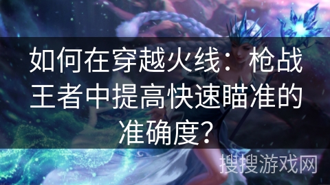 如何在穿越火线：枪战王者中提高快速瞄准的准确度？