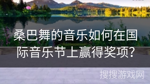 桑巴舞的音乐如何在国际音乐节上赢得奖项？