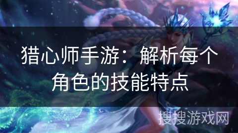 猎心师手游：解析每个角色的技能特点