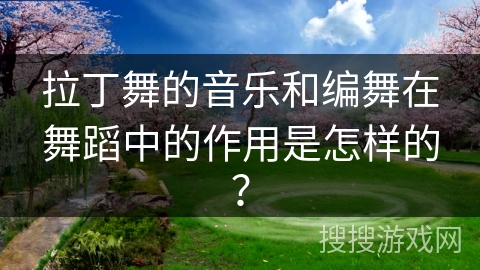 拉丁舞的音乐和编舞在舞蹈中的作用是怎样的？
