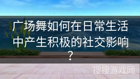 广场舞如何在日常生活中产生积极的社交影响？