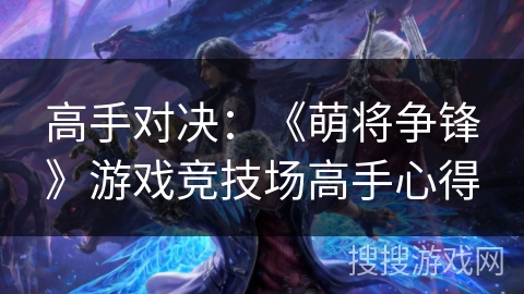 高手对决：《萌将争锋》游戏竞技场高手心得