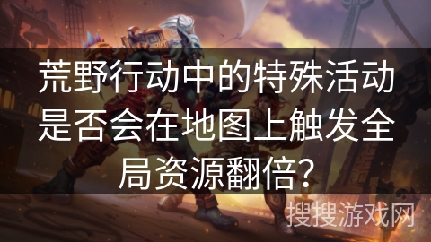 荒野行动中的特殊活动是否会在地图上触发全局资源翻倍? 荒野行动中的特殊活动是否会在地图上触发全局资源翻倍?