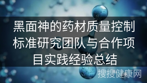 黑面神的药材质量控制标准研究团队与合作项目实践经验总结