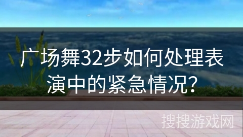 广场舞32步如何处理表演中的紧急情况？