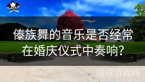 傣族舞的音乐是否经常在婚庆仪式中奏响？