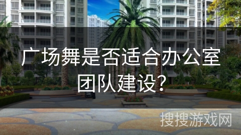 广场舞是否适合办公室团队建设？