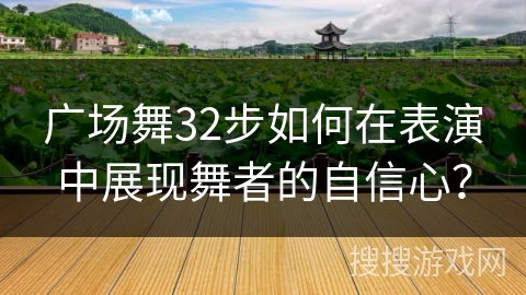 广场舞32步如何在表演中展现舞者的自信心？