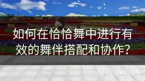 如何在恰恰舞中进行有效的舞伴搭配和协作？