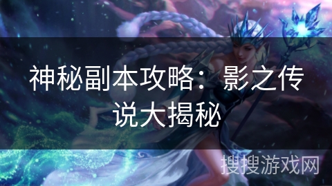 神秘副本攻略:影之传说大揭秘 神秘副本攻略:影之传说大揭秘