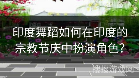 印度舞蹈如何在印度的宗教节庆中扮演角色？