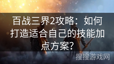 百战三界2攻略：如何打造适合自己的技能加点方案？